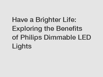 Have a Brighter Life: Exploring the Benefits of Philips Dimmable LED Lights