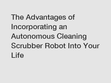 The Advantages of Incorporating an Autonomous Cleaning Scrubber Robot Into Your Life