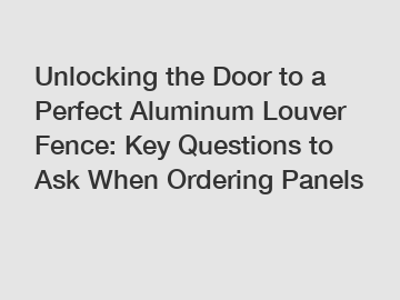 Unlocking the Door to a Perfect Aluminum Louver Fence: Key Questions to Ask When Ordering Panels