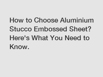 How to Choose Aluminium Stucco Embossed Sheet? Here's What You Need to Know.