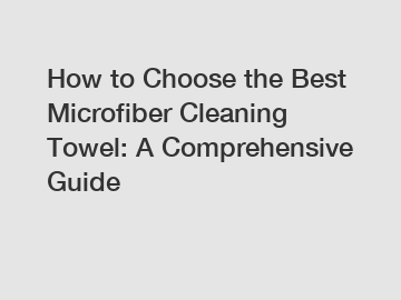 How to Choose the Best Microfiber Cleaning Towel: A Comprehensive Guide How to Choose the Best Microfiber Cleaning Towel: A Comprehensive Guide