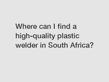 Where can I find a high-quality plastic welder in South Africa?