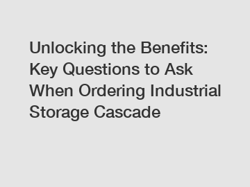 Unlocking the Benefits: Key Questions to Ask When Ordering Industrial Storage Cascade