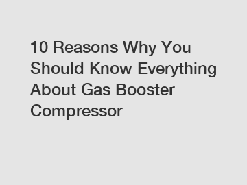 10 Reasons Why You Should Know Everything About Gas Booster Compressor