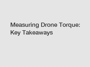 Measuring Drone Torque: Key Takeaways Measuring Drone Torque: Key Takeaways