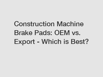 Construction Machine Brake Pads: OEM vs. Export - Which is Best?