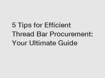 5 Tips for Efficient Thread Bar Procurement: Your Ultimate Guide