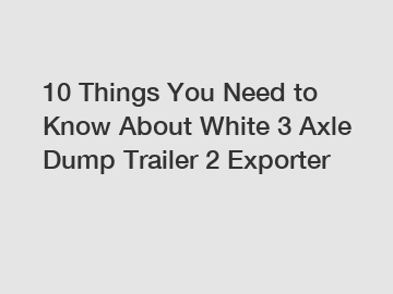 10 Things You Need to Know About White 3 Axle Dump Trailer 2 Exporter