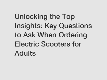 Unlocking the Top Insights: Key Questions to Ask When Ordering Electric Scooters for Adults