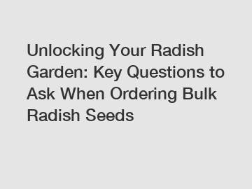 Unlocking Your Radish Garden: Key Questions to Ask When Ordering Bulk Radish Seeds