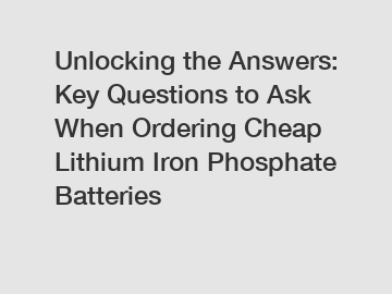 Unlocking the Answers: Key Questions to Ask When Ordering Cheap Lithium Iron Phosphate Batteries