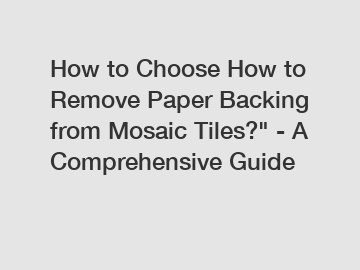 How to Choose How to Remove Paper Backing from Mosaic Tiles?" - A Comprehensive Guide