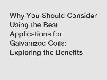 Why You Should Consider Using the Best Applications for Galvanized Coils: Exploring the Benefits