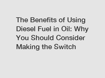 The Benefits of Using Diesel Fuel in Oil: Why You Should Consider Making the Switch