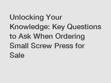 Unlocking Your Knowledge: Key Questions to Ask When Ordering Small Screw Press for Sale
