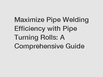 Maximize Pipe Welding Efficiency with Pipe Turning Rolls: A Comprehensive Guide