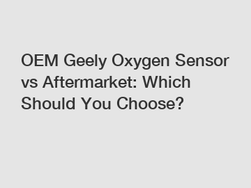 OEM Geely Oxygen Sensor vs Aftermarket: Which Should You Choose?