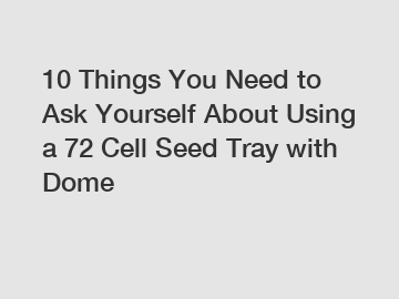 10 Things You Need to Ask Yourself About Using a 72 Cell Seed Tray with Dome