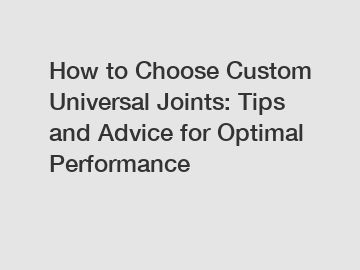 How to Choose Custom Universal Joints: Tips and Advice for Optimal Performance