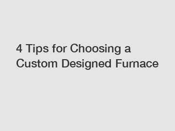 4 Tips for Choosing a Custom Designed Furnace