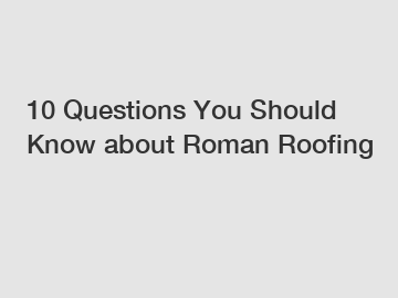 10 Questions You Should Know about Roman Roofing
