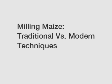 Milling Maize: Traditional Vs. Modern Techniques