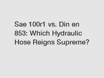 Sae 100r1 vs. Din en 853: Which Hydraulic Hose Reigns Supreme?