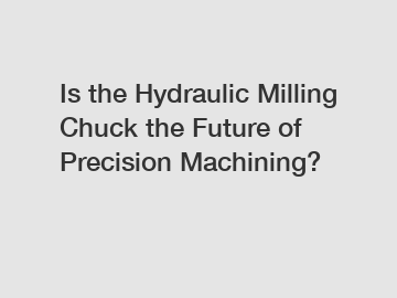 Is the Hydraulic Milling Chuck the Future of Precision Machining?