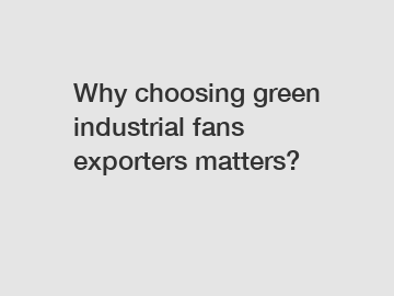 Why choosing green industrial fans exporters matters?