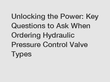 Unlocking the Power: Key Questions to Ask When Ordering Hydraulic Pressure Control Valve Types