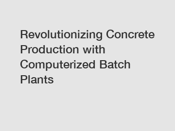 Revolutionizing Concrete Production with Computerized Batch Plants