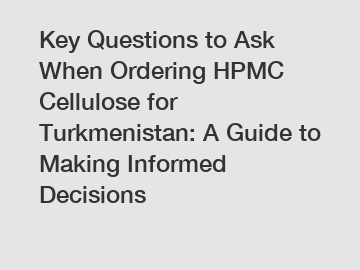 Key Questions to Ask When Ordering HPMC Cellulose for Turkmenistan: A Guide to Making Informed Decisions