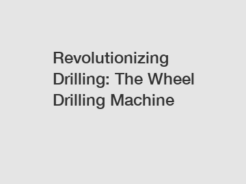 Revolutionizing Drilling: The Wheel Drilling Machine