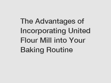 The Advantages of Incorporating United Flour Mill into Your Baking Routine