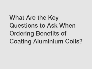 What Are the Key Questions to Ask When Ordering Benefits of Coating Aluminium Coils?