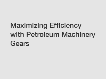 Maximizing Efficiency with Petroleum Machinery Gears