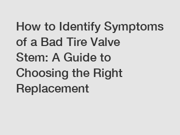 How to Identify Symptoms of a Bad Tire Valve Stem: A Guide to Choosing the Right Replacement