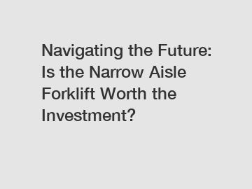 Navigating the Future: Is the Narrow Aisle Forklift Worth the Investment?