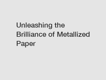 Unleashing the Brilliance of Metallized Paper