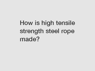 How is high tensile strength steel rope made? How is high tensile strength steel rope made?