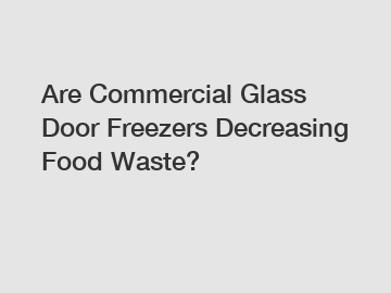 Are Commercial Glass Door Freezers Decreasing Food Waste?