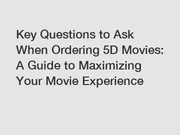 Key Questions to Ask When Ordering 5D Movies: A Guide to Maximizing Your Movie Experience