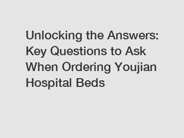 Unlocking the Answers: Key Questions to Ask When Ordering Youjian Hospital Beds