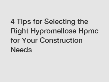 4 Tips for Selecting the Right Hypromellose Hpmc for Your Construction Needs