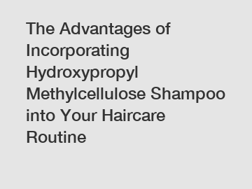 The Advantages of Incorporating Hydroxypropyl Methylcellulose Shampoo into Your Haircare Routine