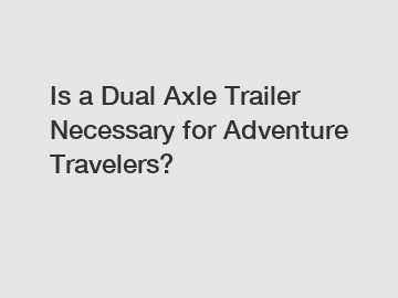 Is a Dual Axle Trailer Necessary for Adventure Travelers?