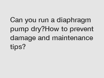 Can you run a diaphragm pump dry?How to prevent damage and maintenance tips?