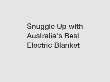 Snuggle Up with Australia's Best Electric Blanket