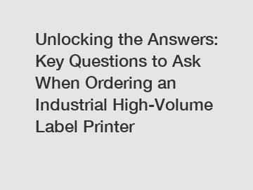 Unlocking the Answers: Key Questions to Ask When Ordering an Industrial High-Volume Label Printer