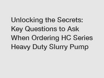 Unlocking the Secrets: Key Questions to Ask When Ordering HC Series Heavy Duty Slurry Pump